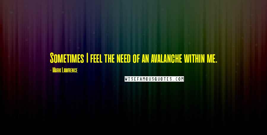 Mark Lawrence quotes: Sometimes I feel the need of an avalanche within me.
