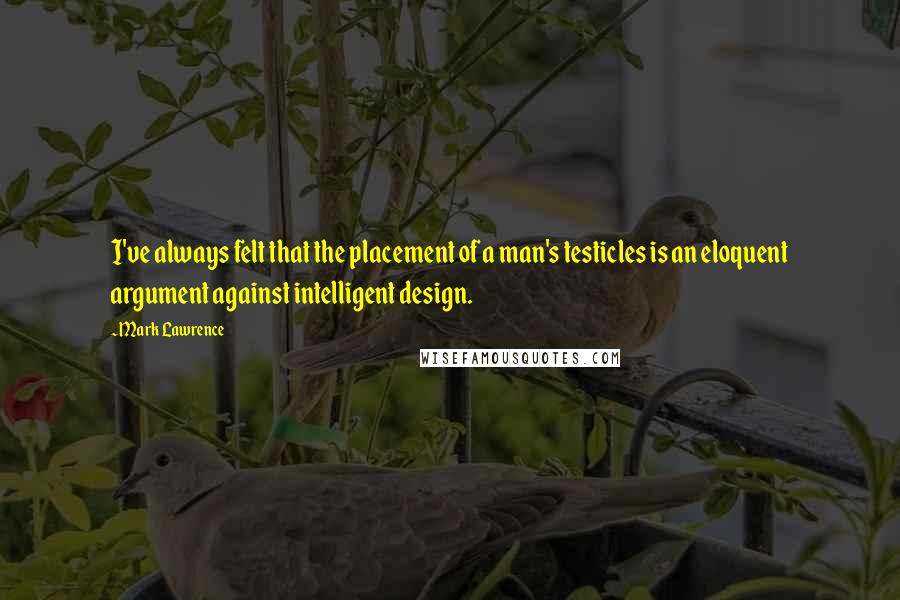 Mark Lawrence quotes: I've always felt that the placement of a man's testicles is an eloquent argument against intelligent design. Mark Lawrence quotes: I've always felt that the placement of a man's testicles is an eloquent argument against intelligent design.