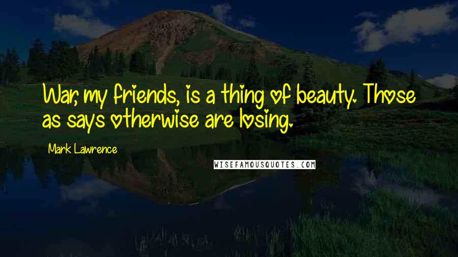 Mark Lawrence quotes: War, my friends, is a thing of beauty. Those as says otherwise are losing.