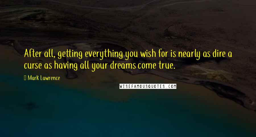 Mark Lawrence quotes: After all, getting everything you wish for is nearly as dire a curse as having all your dreams come true. Mark Lawrence quotes: After all, getting everything you wish for is nearly as dire a curse as having all your dreams come true.