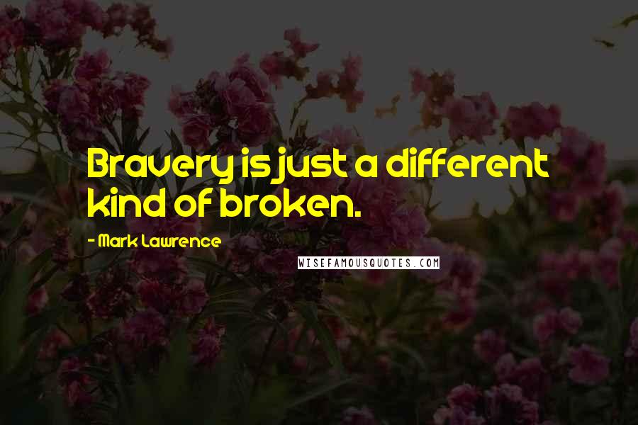 Mark Lawrence quotes: Bravery is just a different kind of broken.