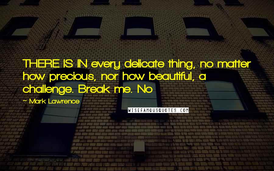 Mark Lawrence quotes: THERE IS IN every delicate thing, no matter how precious, nor how beautiful, a challenge. Break me. No Mark Lawrence quotes: THERE IS IN every delicate thing, no matter how precious, nor how beautiful, a challenge. Break me. No