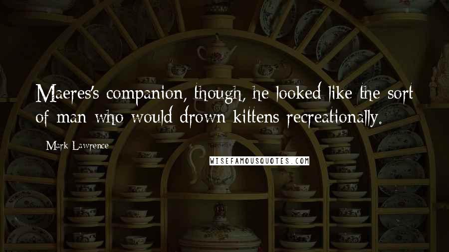 Mark Lawrence quotes: Maeres's companion, though, he looked like the sort of man who would drown kittens recreationally.