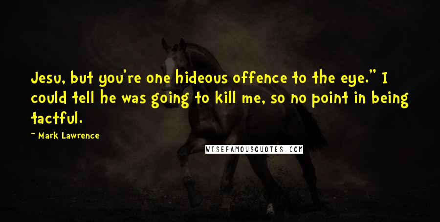 Mark Lawrence quotes: Jesu, but you're one hideous offence to the eye." I could tell he was going to kill me, so no point in being tactful. Mark Lawrence quotes: Jesu, but you're one hideous offence to the eye." I could tell he was going to kill me, so no point in being tactful.