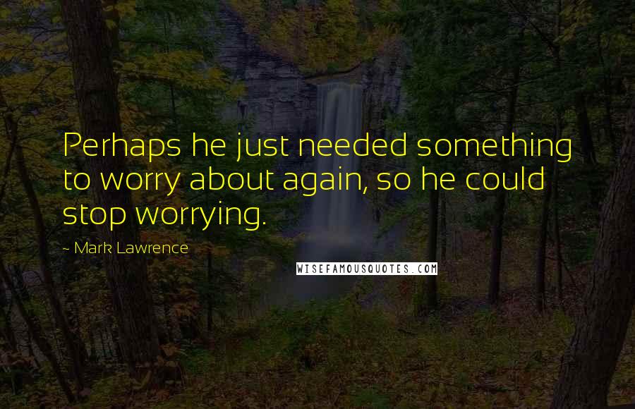 Mark Lawrence quotes: Perhaps he just needed something to worry about again, so he could stop worrying.