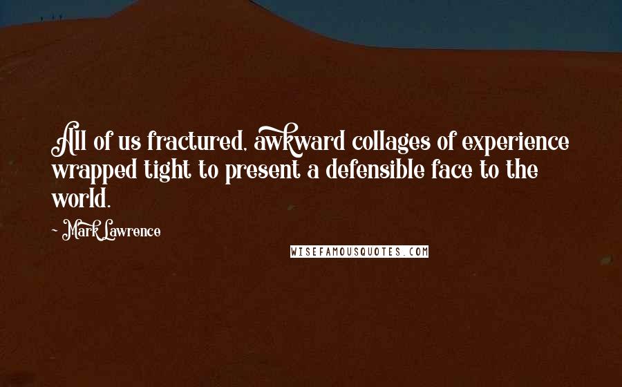 Mark Lawrence quotes: All of us fractured, awkward collages of experience wrapped tight to present a defensible face to the world. Mark Lawrence quotes: All of us fractured, awkward collages of experience wrapped tight to present a defensible face to the world.