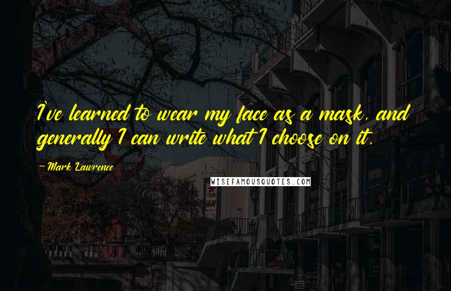 Mark Lawrence quotes: I've learned to wear my face as a mask, and generally I can write what I choose on it.