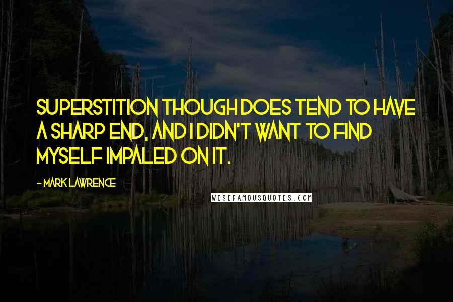 Mark Lawrence quotes: Superstition though does tend to have a sharp end, and I didn't want to find myself impaled on it.