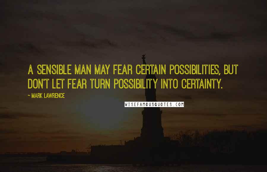 Mark Lawrence quotes: A sensible man may fear certain possibilities, but don't let fear turn possibility into certainty.