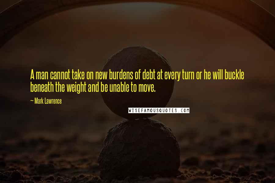 Mark Lawrence quotes: A man cannot take on new burdens of debt at every turn or he will buckle beneath the weight and be unable to move. Mark Lawrence quotes: A man cannot take on new burdens of debt at every turn or he will buckle beneath the weight and be unable to move.