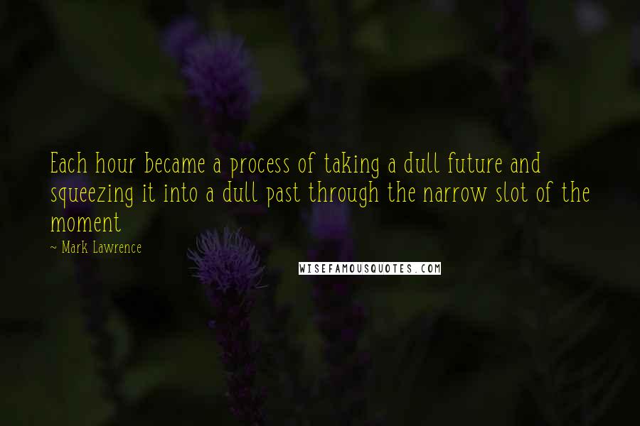 Mark Lawrence quotes: Each hour became a process of taking a dull future and squeezing it into a dull past through the narrow slot of the moment Mark Lawrence quotes: Each hour became a process of taking a dull future and squeezing it into a dull past through the narrow slot of the moment