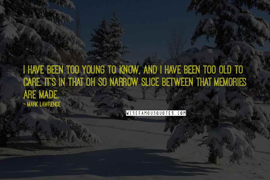 Mark Lawrence quotes: I have been too young to know, and I have been too old to care. It's in that oh so narrow slice between that memories are made. Mark Lawrence quotes: I have been too young to know, and I have been too old to care. It's in that oh so narrow slice between that memories are made.