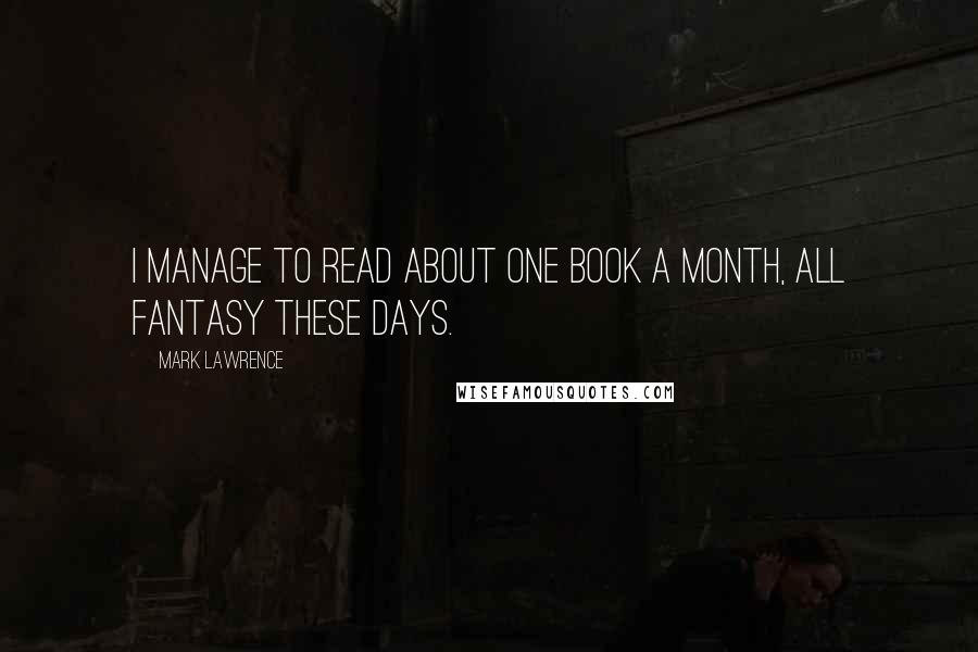 Mark Lawrence quotes: I manage to read about one book a month, all fantasy these days.