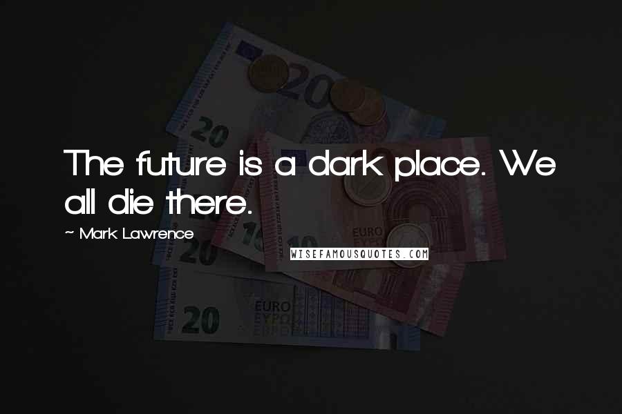 Mark Lawrence quotes: The future is a dark place. We all die there.