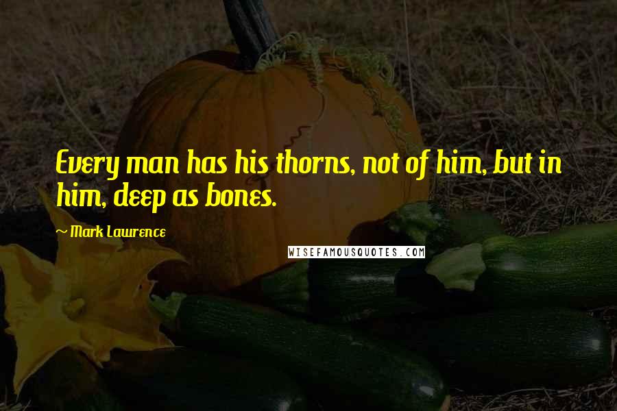 Mark Lawrence quotes: Every man has his thorns, not of him, but in him, deep as bones.