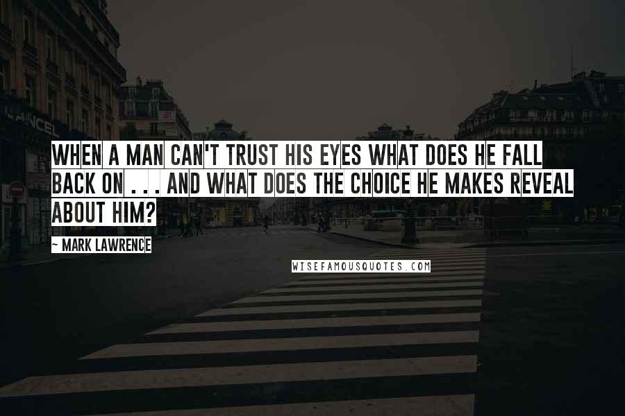 Mark Lawrence quotes: When a man can't trust his eyes what does he fall back on . . . and what does the choice he makes reveal about him?