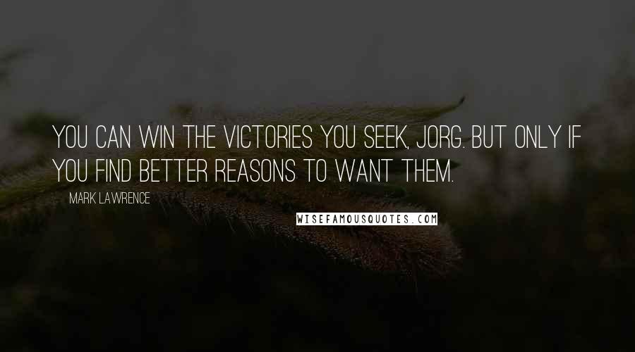 Mark Lawrence quotes: You can win the victories you seek, Jorg. But only if you find better reasons to want them.