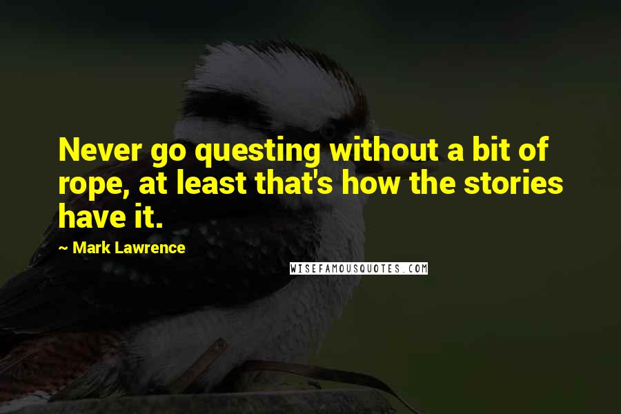 Mark Lawrence quotes: Never go questing without a bit of rope, at least that's how the stories have it.