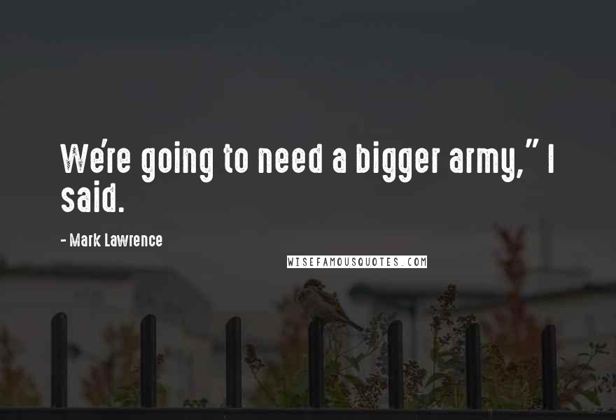 Mark Lawrence quotes: We're going to need a bigger army," I said.