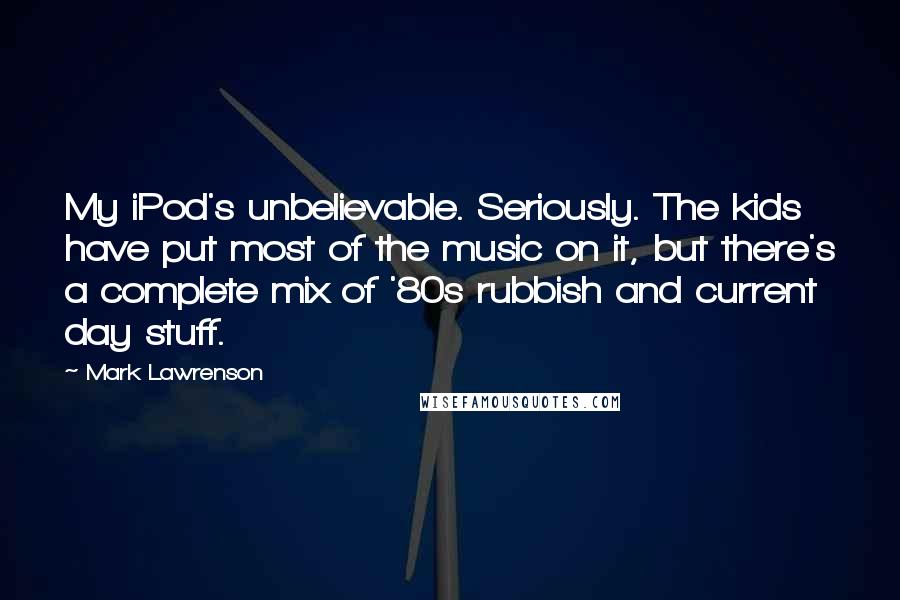 Mark Lawrenson quotes: My iPod's unbelievable. Seriously. The kids have put most of the music on it, but there's a complete mix of '80s rubbish and current day stuff.