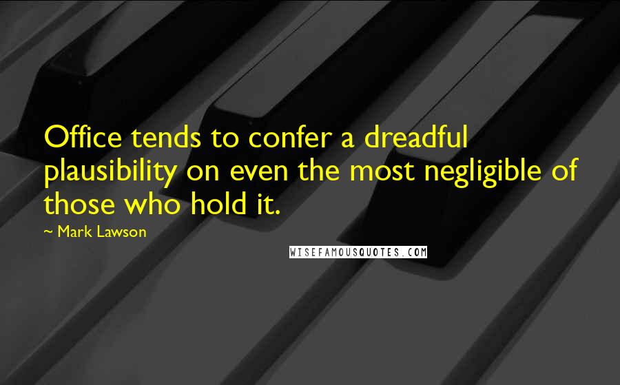 Mark Lawson quotes: Office tends to confer a dreadful plausibility on even the most negligible of those who hold it.