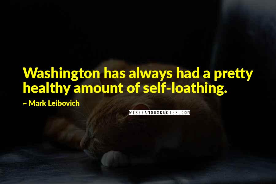 Mark Leibovich quotes: Washington has always had a pretty healthy amount of self-loathing.