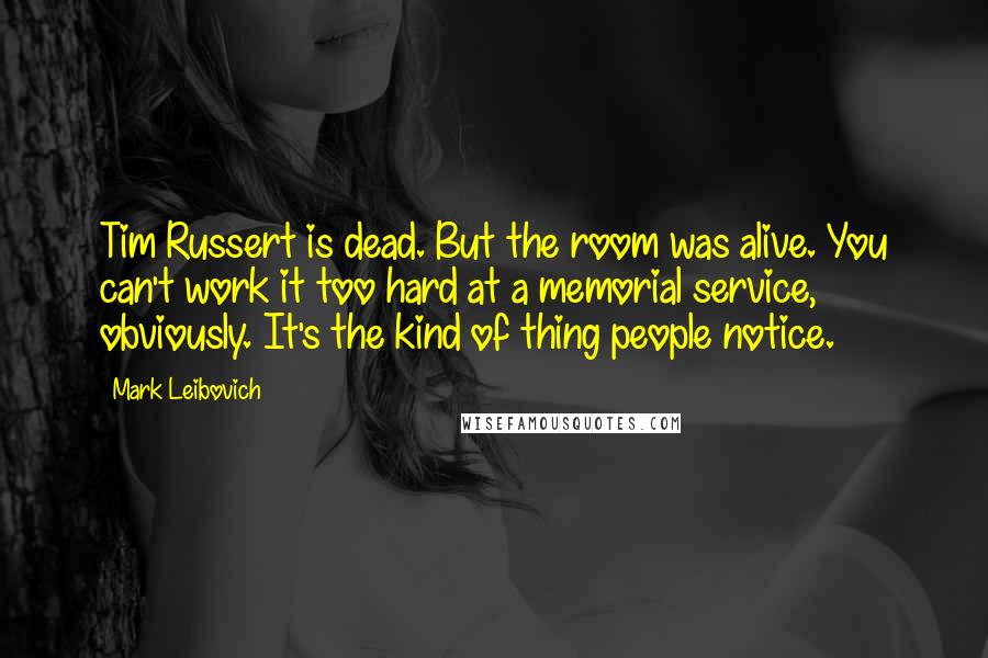 Mark Leibovich quotes: Tim Russert is dead. But the room was alive. You can't work it too hard at a memorial service, obviously. It's the kind of thing people notice.