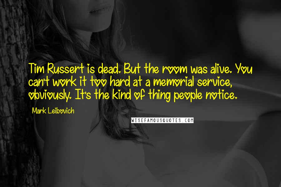 Mark Leibovich quotes: Tim Russert is dead. But the room was alive. You can't work it too hard at a memorial service, obviously. It's the kind of thing people notice. Mark Leibovich quotes: Tim Russert is dead. But the room was alive. You can't work it too hard at a memorial service, obviously. It's the kind of thing people notice.