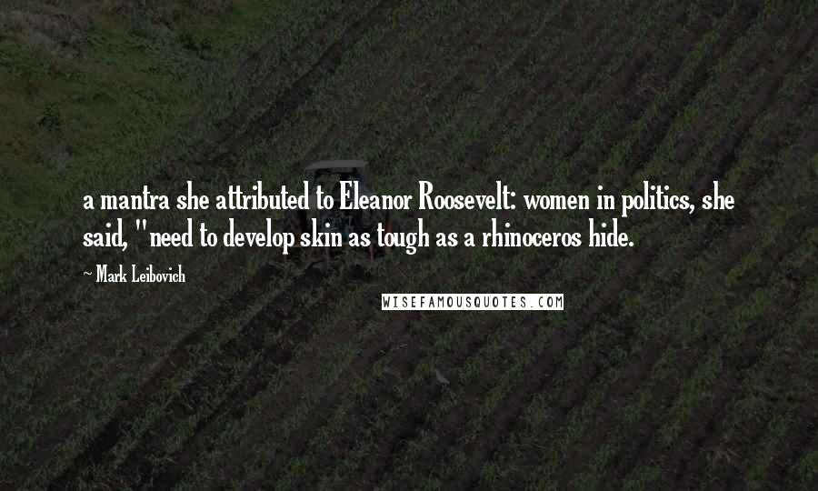 Mark Leibovich quotes: a mantra she attributed to Eleanor Roosevelt: women in politics, she said, "need to develop skin as tough as a rhinoceros hide. Mark Leibovich quotes: a mantra she attributed to Eleanor Roosevelt: women in politics, she said, "need to develop skin as tough as a rhinoceros hide.