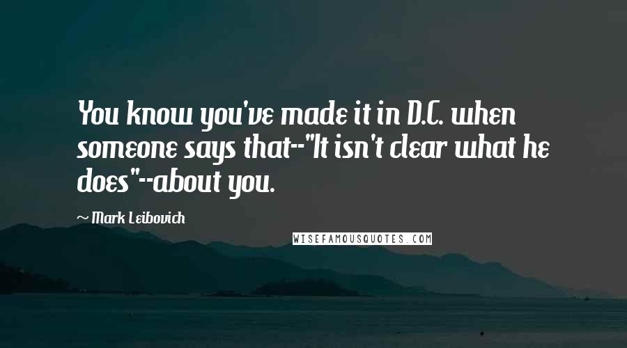 Mark Leibovich quotes: You know you've made it in D.C. when someone says that--"It isn't clear what he does"--about you.