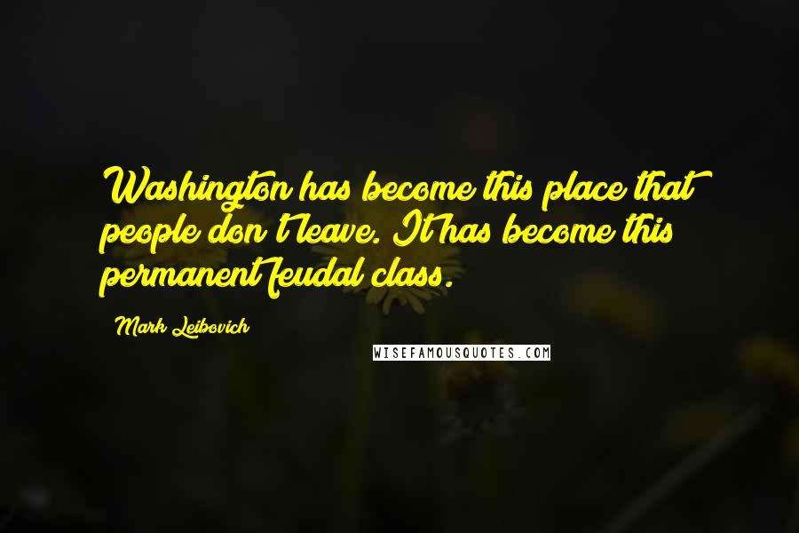 Mark Leibovich quotes: Washington has become this place that people don't leave. It has become this permanent feudal class. Mark Leibovich quotes: Washington has become this place that people don't leave. It has become this permanent feudal class.