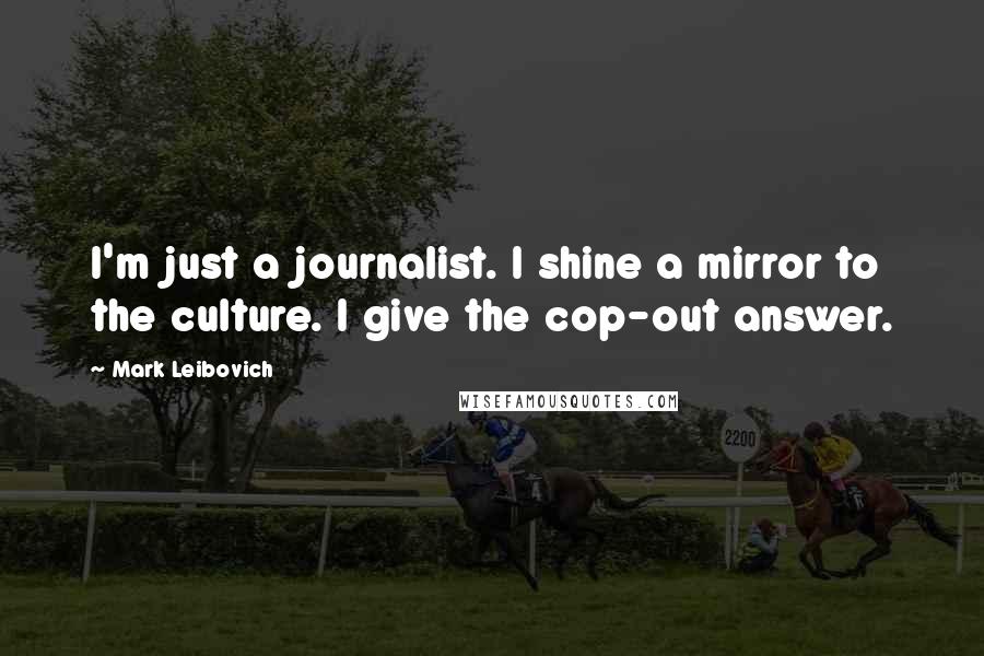Mark Leibovich quotes: I'm just a journalist. I shine a mirror to the culture. I give the cop-out answer.