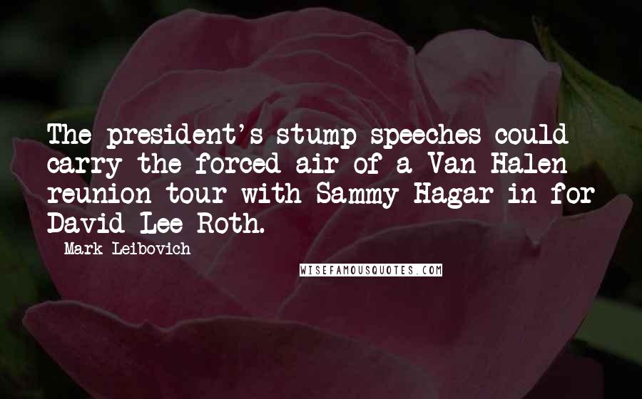 Mark Leibovich quotes: The president's stump speeches could carry the forced air of a Van Halen reunion tour with Sammy Hagar in for David Lee Roth. Mark Leibovich quotes: The president's stump speeches could carry the forced air of a Van Halen reunion tour with Sammy Hagar in for David Lee Roth.