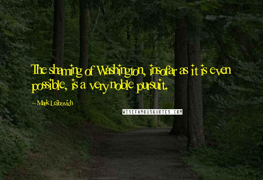 Mark Leibovich quotes: The shaming of Washington, insofar as it is even possible, is a very noble pursuit.