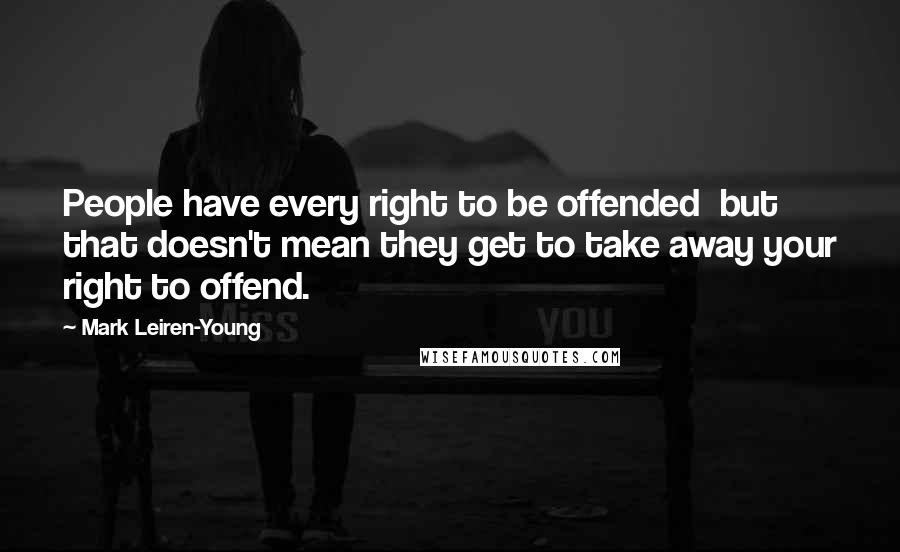Mark Leiren-Young quotes: People have every right to be offended but that doesn't mean they get to take away your right to offend.