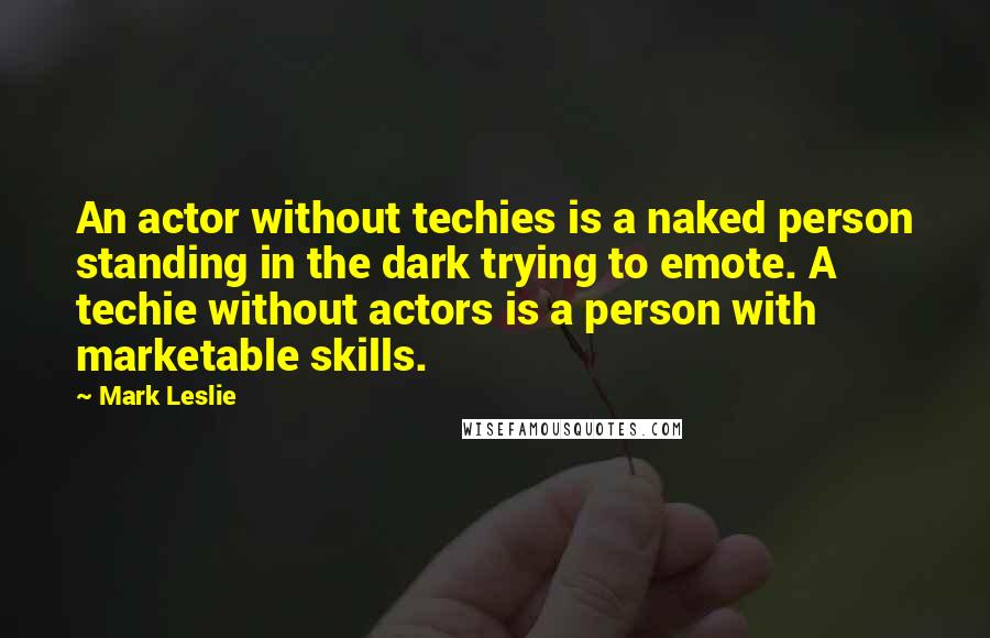 Mark Leslie quotes: An actor without techies is a naked person standing in the dark trying to emote. A techie without actors is a person with marketable skills.