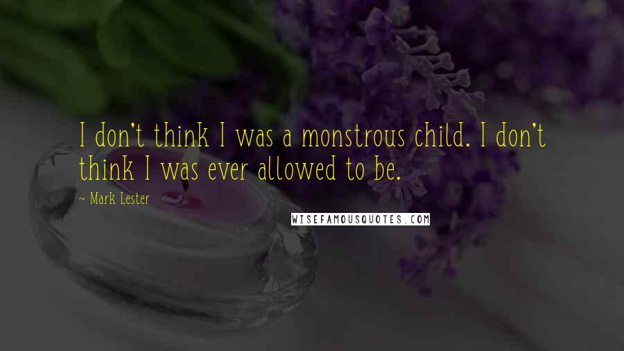 Mark Lester quotes: I don't think I was a monstrous child. I don't think I was ever allowed to be.