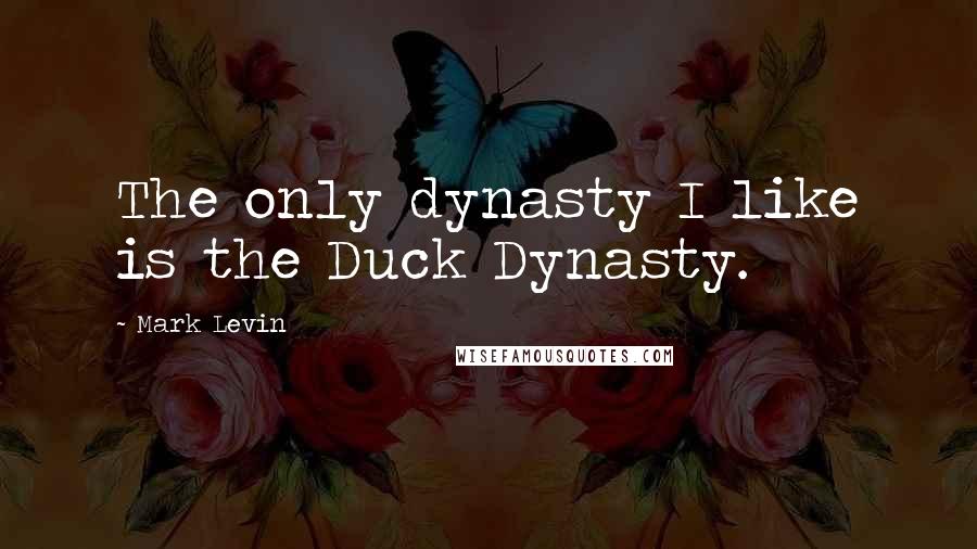 Mark Levin quotes: The only dynasty I like is the Duck Dynasty.