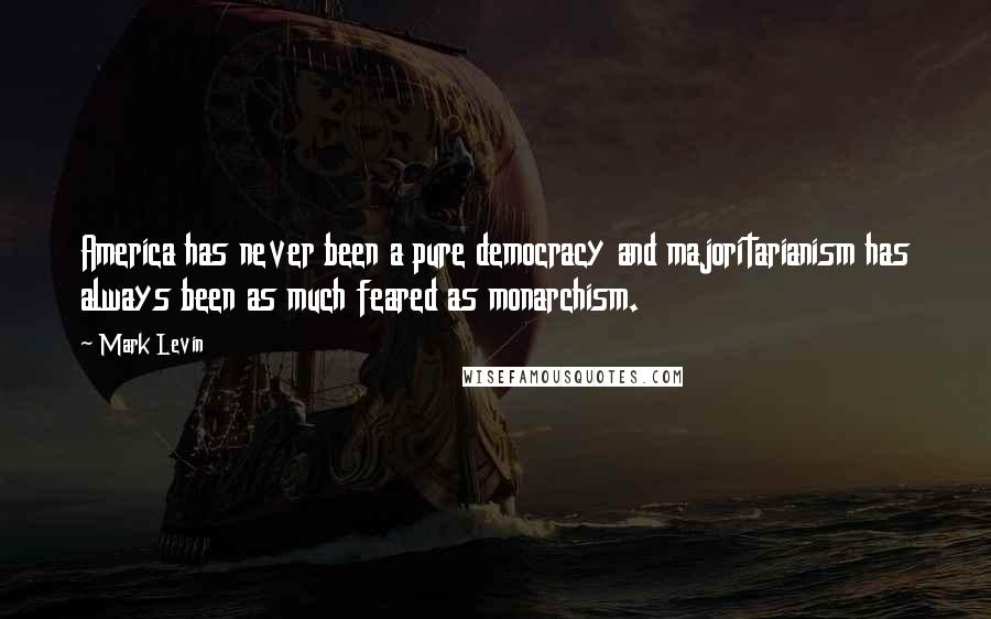 Mark Levin quotes: America has never been a pure democracy and majoritarianism has always been as much feared as monarchism.
