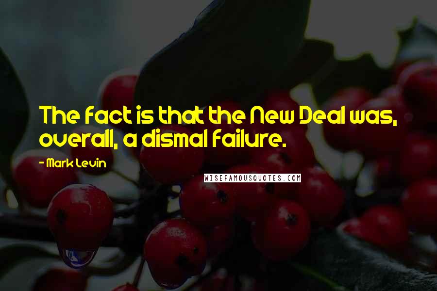 Mark Levin quotes: The fact is that the New Deal was, overall, a dismal failure.