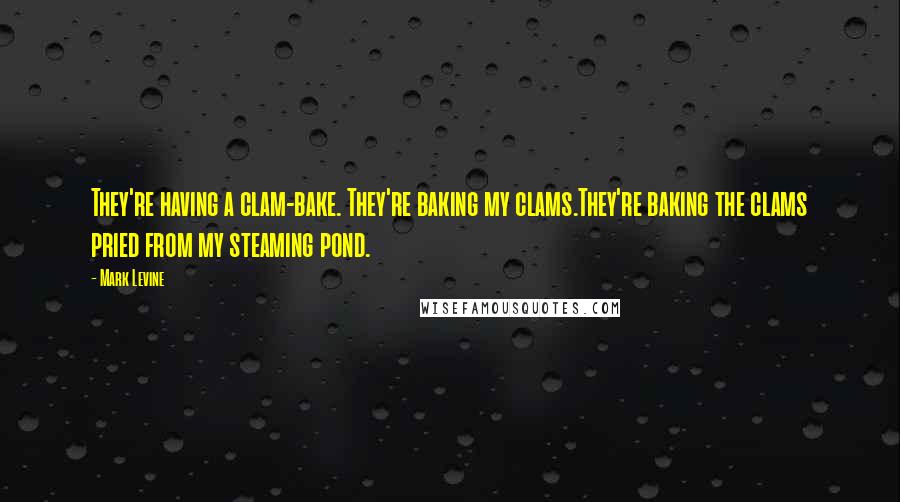Mark Levine quotes: They're having a clam-bake. They're baking my clams.They're baking the clams pried from my steaming pond. Mark Levine quotes: They're having a clam-bake. They're baking my clams.They're baking the clams pried from my steaming pond.