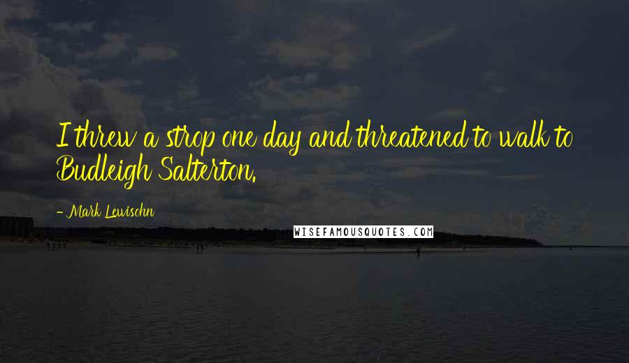 Mark Lewisohn quotes: I threw a strop one day and threatened to walk to Budleigh Salterton.