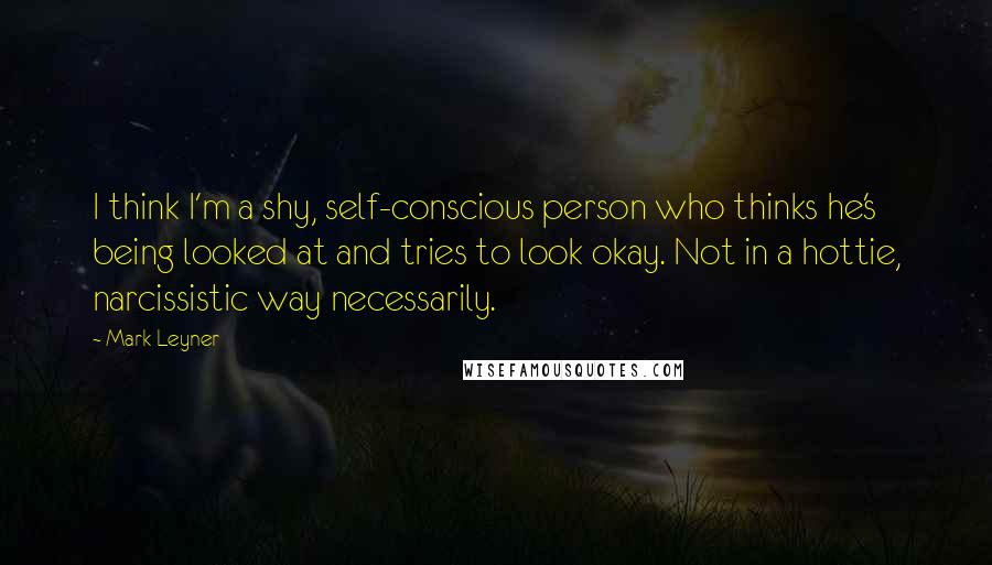 Mark Leyner quotes: I think I'm a shy, self-conscious person who thinks he's being looked at and tries to look okay. Not in a hottie, narcissistic way necessarily.