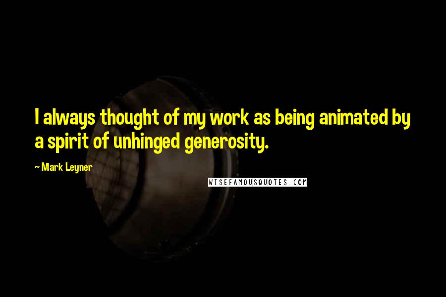 Mark Leyner quotes: I always thought of my work as being animated by a spirit of unhinged generosity.