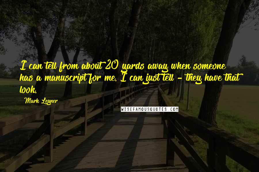 Mark Leyner quotes: I can tell from about 20 yards away when someone has a manuscript for me. I can just tell - they have that look.