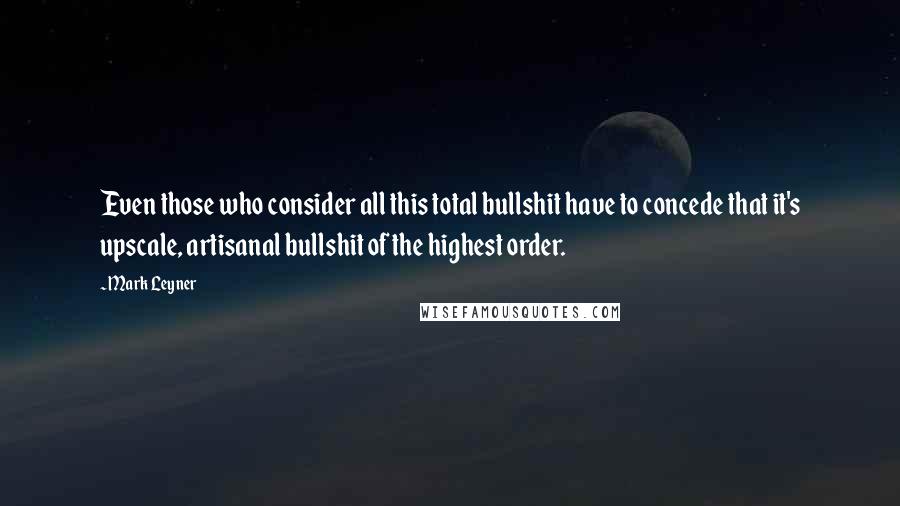 Mark Leyner quotes: Even those who consider all this total bullshit have to concede that it's upscale, artisanal bullshit of the highest order.