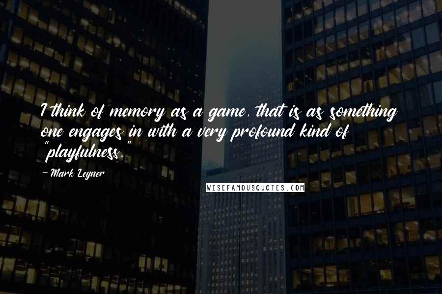 Mark Leyner quotes: I think of memory as a game, that is as something one engages in with a very profound kind of "playfulness."