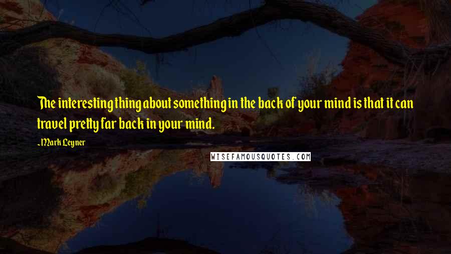 Mark Leyner quotes: The interesting thing about something in the back of your mind is that it can travel pretty far back in your mind.