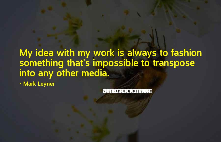 Mark Leyner quotes: My idea with my work is always to fashion something that's impossible to transpose into any other media.