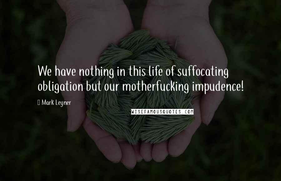 Mark Leyner quotes: We have nothing in this life of suffocating obligation but our motherfucking impudence!